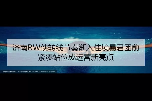 济南RW侠转线节奏渐入佳境暴君团前紧凑站位成运营新亮点